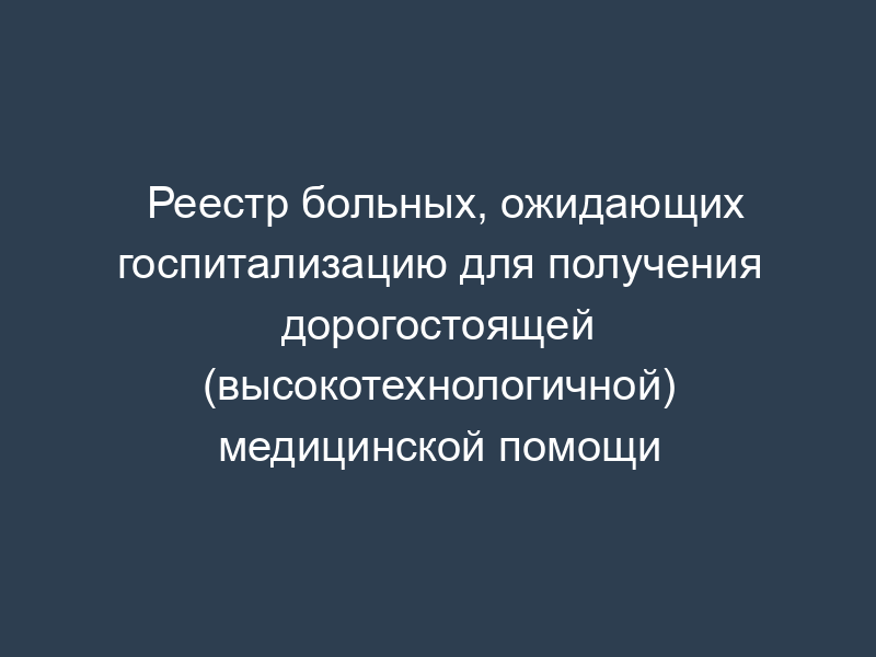 Реестр больных, ожидающих госпитализацию для получения дорогостоящей (высокотехнологичной) медицинской помощи