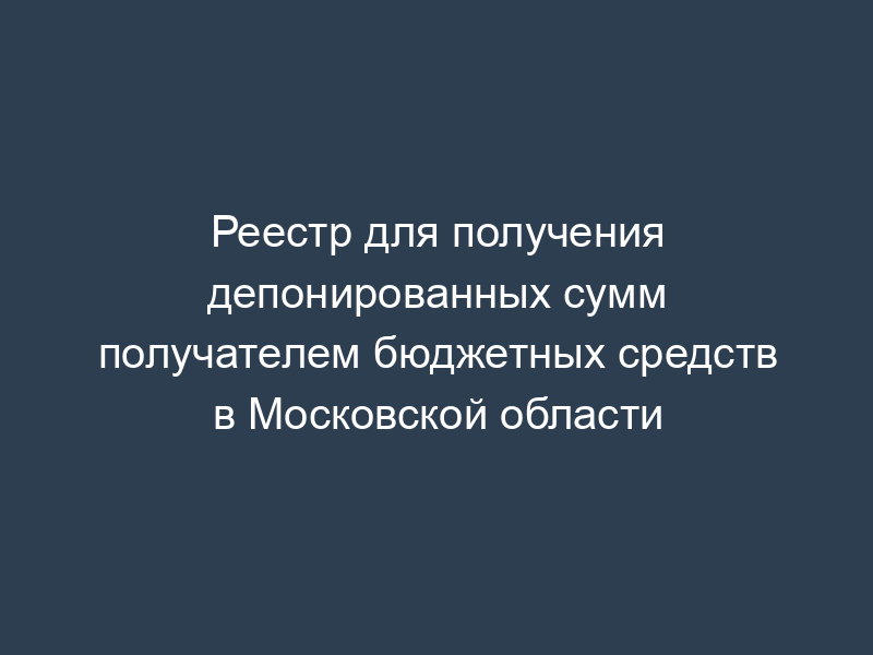 Реестр для получения депонированных сумм получателем бюджетных средств в Московской области