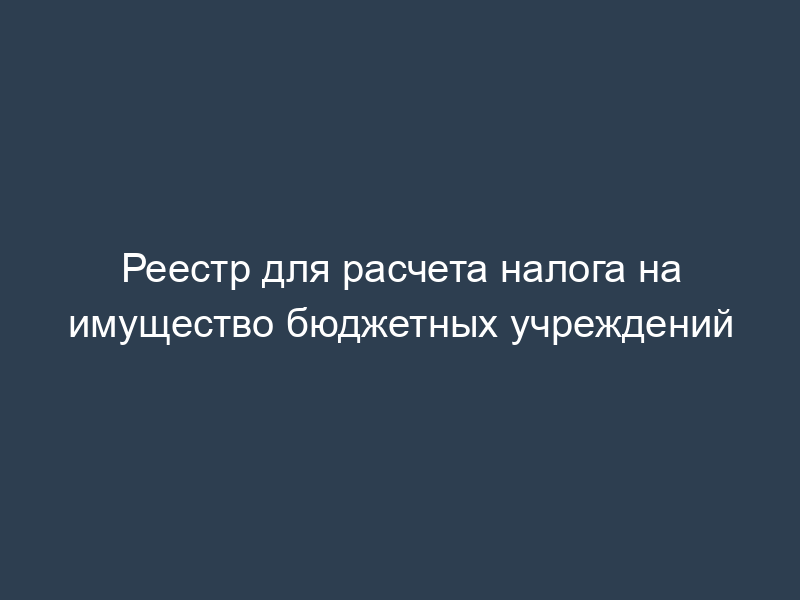 Реестр для расчета налога на имущество бюджетных учреждений