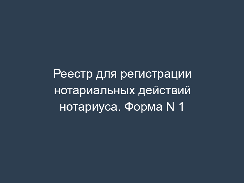 Реестр для регистрации нотариальных действий нотариуса. Форма N 1