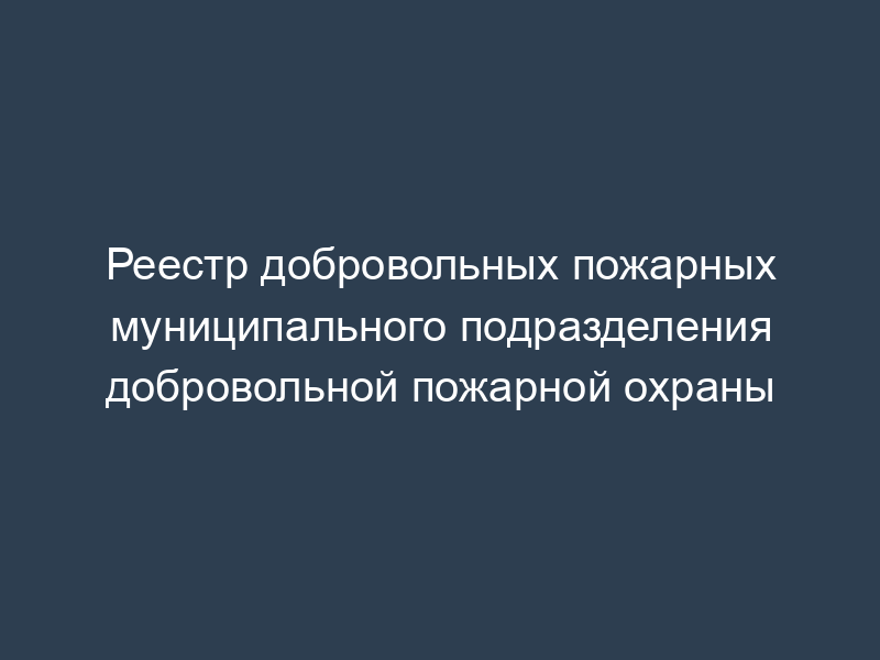 Реестр добровольных пожарных муниципального подразделения добровольной пожарной охраны