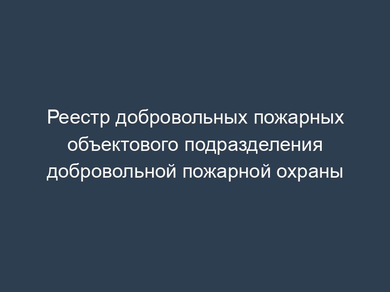 Реестр добровольных пожарных объектового подразделения добровольной пожарной охраны