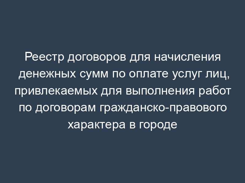 Реестр договоров для начисления денежных сумм по оплате услуг лиц, привлекаемых для выполнения работ по договорам гражданско-правового характера в городе Климовск Московской области