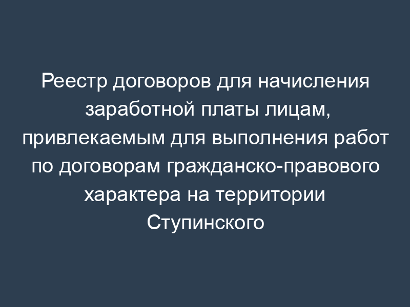 Реестр договоров для начисления заработной платы лицам, привлекаемым для выполнения работ по договорам гражданско-правового характера на территории Ступинского района Московской области