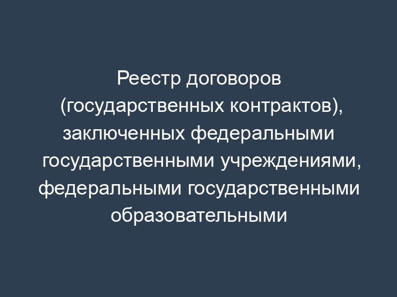 Реестр договоров (государственных контрактов), заключенных федеральными государственными учреждениями, федеральными государственными образовательными учреждениями и федеральными государственными научными учреждениями, подведомственными федеральному агентству по рыболовству