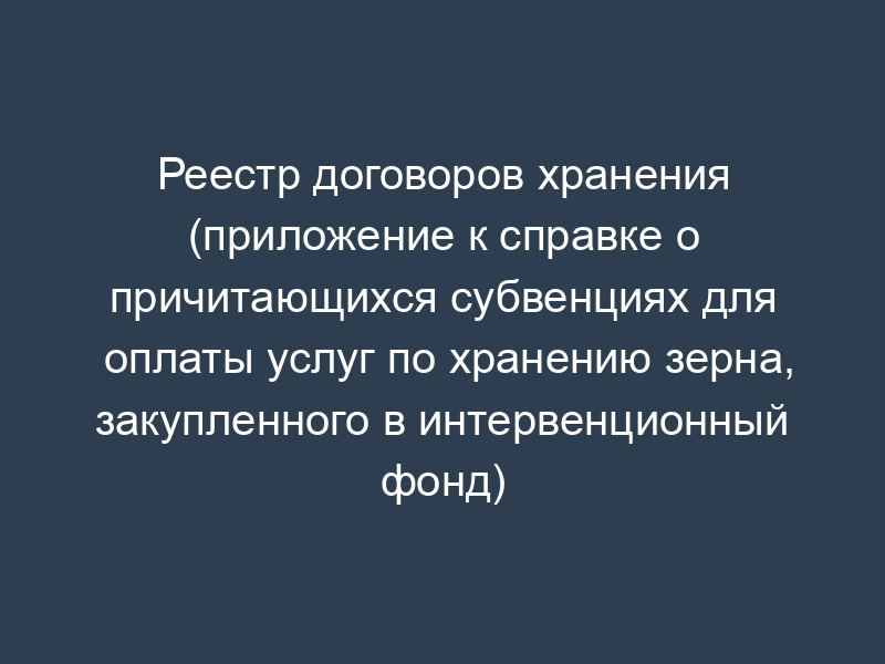 Реестр договоров хранения (приложение к справке о причитающихся субвенциях для оплаты услуг по хранению зерна, закупленного в интервенционный фонд)