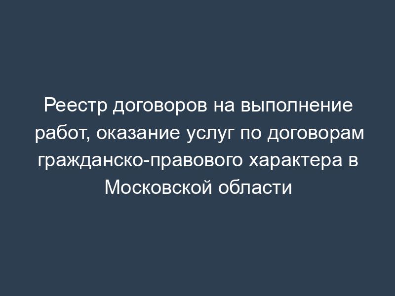 Реестр договоров на выполнение работ, оказание услуг по договорам гражданско-правового характера в Московской области