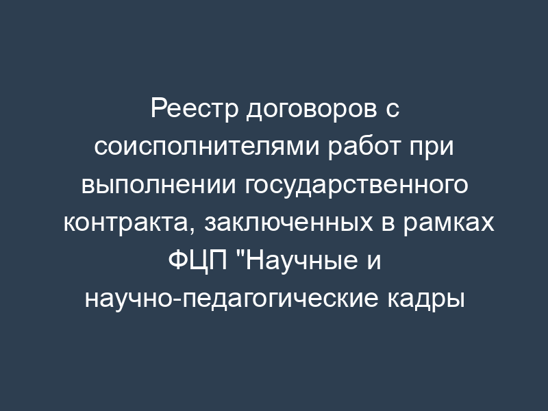 Реестр договоров с соисполнителями работ при выполнении государственного контракта, заключенных в рамках ФЦП "Научные и научно-педагогические кадры инновационной России" на 2009 - 2013 годы
