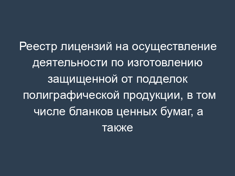 Реестр лицензий на осуществление деятельности по изготовлению защищенной от подделок полиграфической продукции, в том числе бланков ценных бумаг, а также торговли указанной продукцией