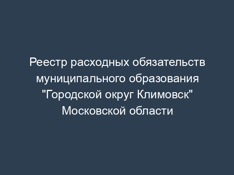 Реестр расходных обязательств муниципального образования "Городской округ Климовск" Московской области