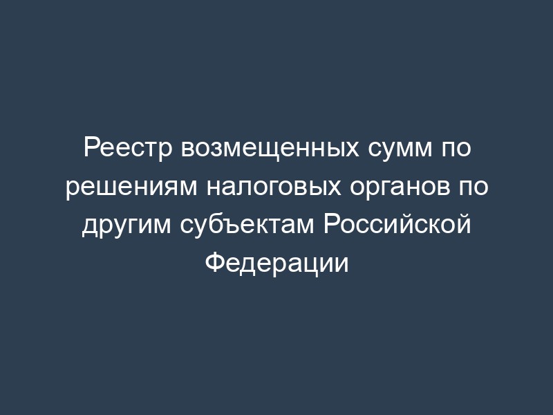 Реестр возмещенных сумм по решениям налоговых органов по другим субъектам Российской Федерации