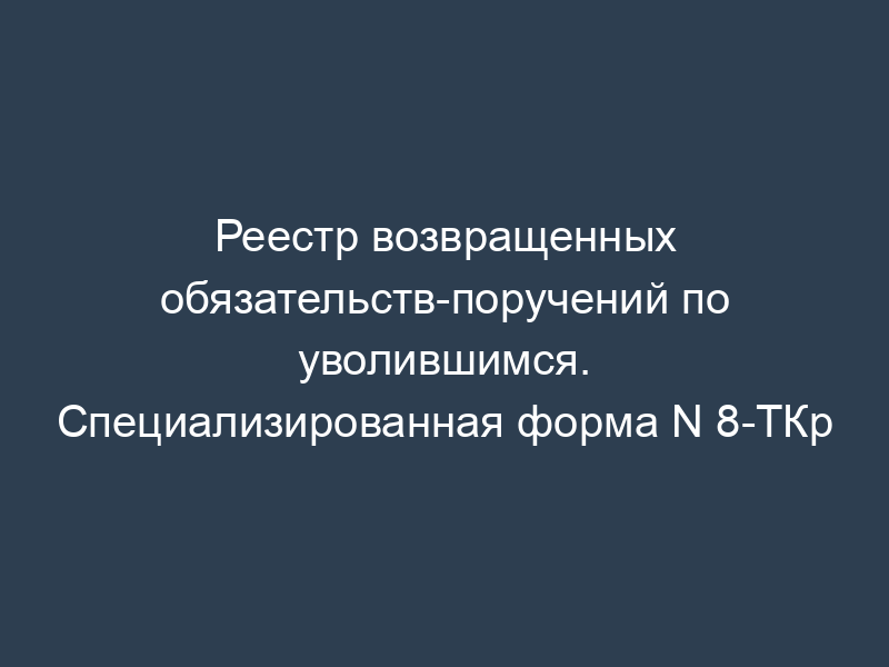 Реестр возвращенных обязательств-поручений по уволившимся. Специализированная форма N 8-ТКр