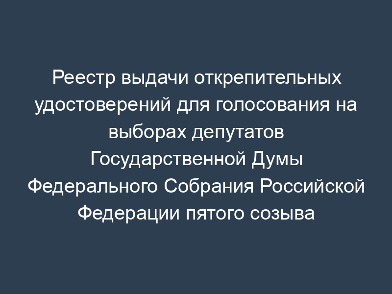 Реестр выдачи открепительных удостоверений для голосования на выборах депутатов Государственной Думы Федерального Собрания Российской Федерации пятого созыва