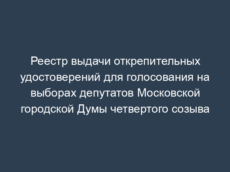 Реестр выдачи открепительных удостоверений для голосования на выборах депутатов Московской городской Думы четвертого созыва