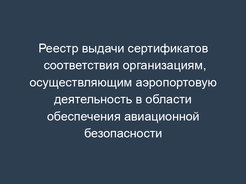 Реестр выдачи сертификатов соответствия организациям, осуществляющим аэропортовую деятельность в области обеспечения авиационной безопасности