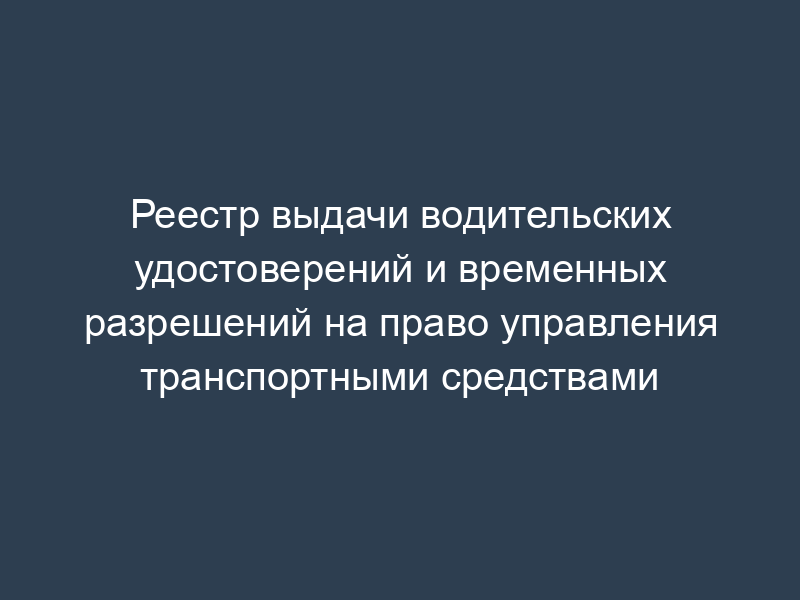 Реестр выдачи водительских удостоверений и временных разрешений на право управления транспортными средствами