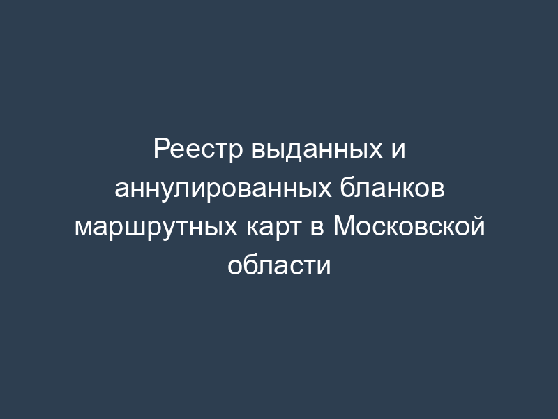 Реестр выданных и аннулированных бланков маршрутных карт в Московской области