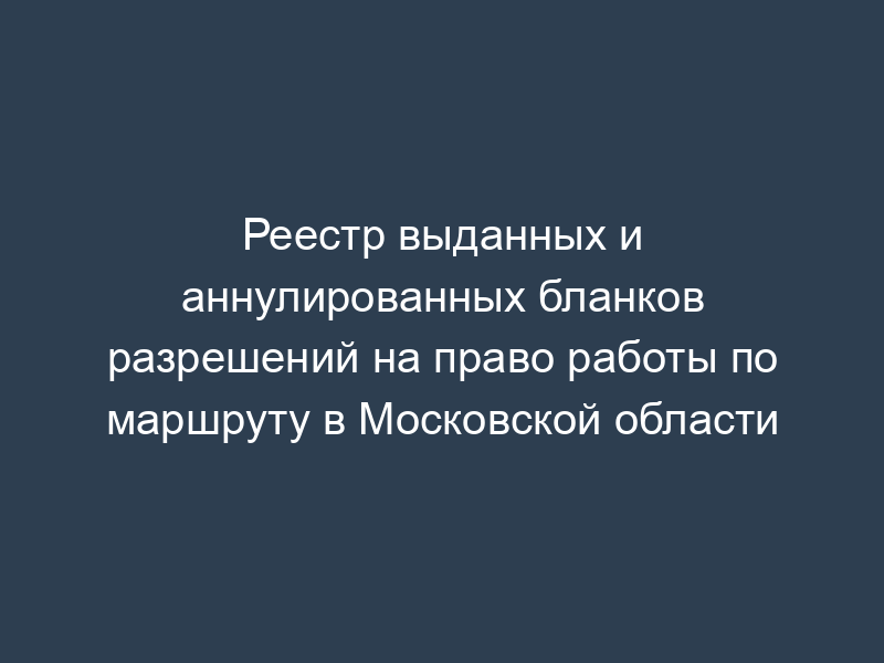 Реестр выданных и аннулированных бланков разрешений на право работы по маршруту в Московской области