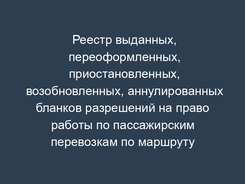 Реестр выданных, переоформленных, приостановленных, возобновленных, аннулированных бланков разрешений на право работы по пассажирским перевозкам по маршруту (маршрутам) регулярного сообщения на территории Московской области