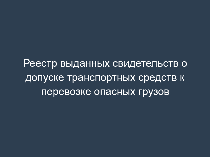 Реестр выданных свидетельств о допуске транспортных средств к перевозке опасных грузов