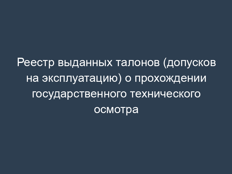 Реестр выданных талонов (допусков на эксплуатацию) о прохождении государственного технического осмотра