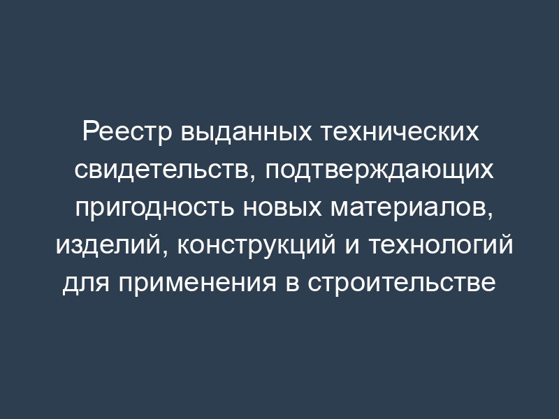 Реестр выданных технических свидетельств, подтверждающих пригодность новых материалов, изделий, конструкций и технологий для применения в строительстве