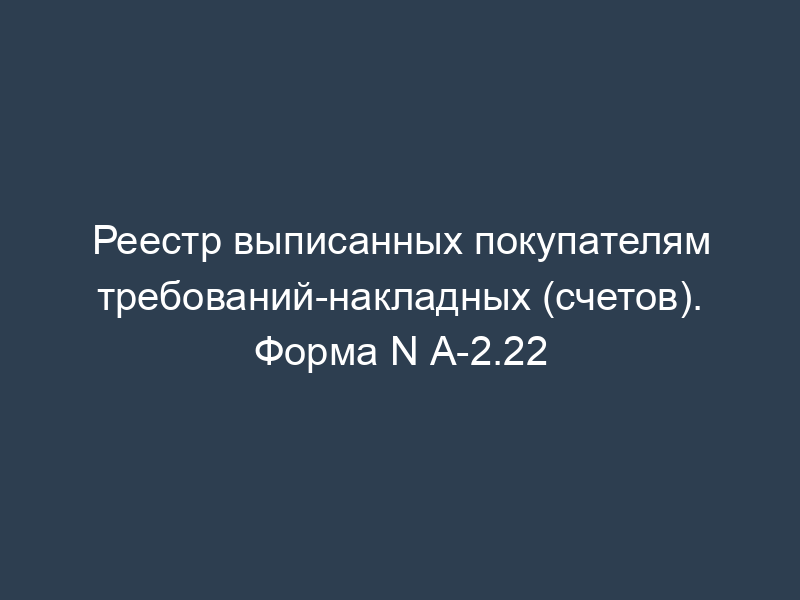 Реестр выписанных покупателям требований-накладных (счетов). Форма N А-2.22