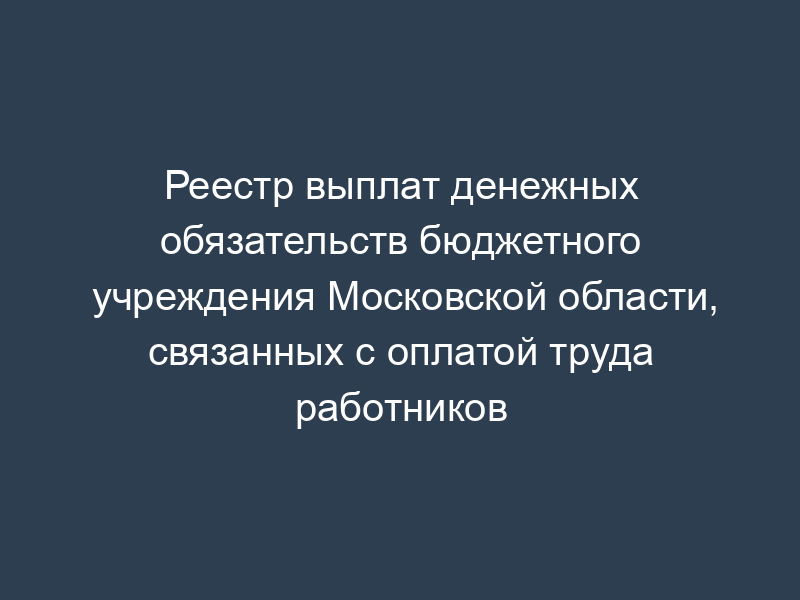 Реестр выплат денежных обязательств бюджетного учреждения Московской области, связанных с оплатой труда работников