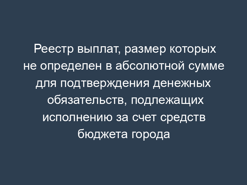 Реестр выплат, размер которых не определен в абсолютной сумме для подтверждения денежных обязательств, подлежащих исполнению за счет средств бюджета города Климовска Московской области