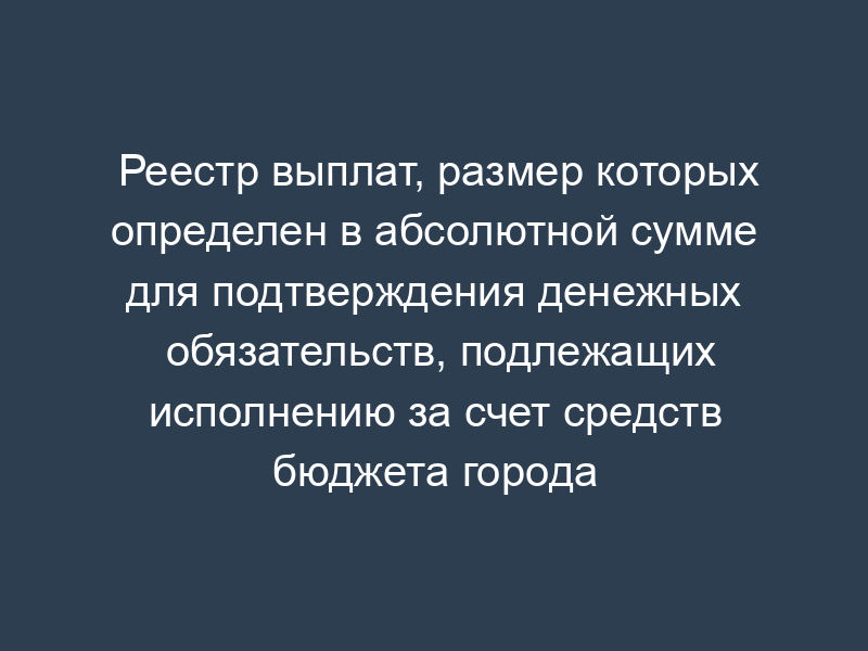 Реестр выплат, размер которых определен в абсолютной сумме для подтверждения денежных обязательств, подлежащих исполнению за счет средств бюджета города Климовска Московской области