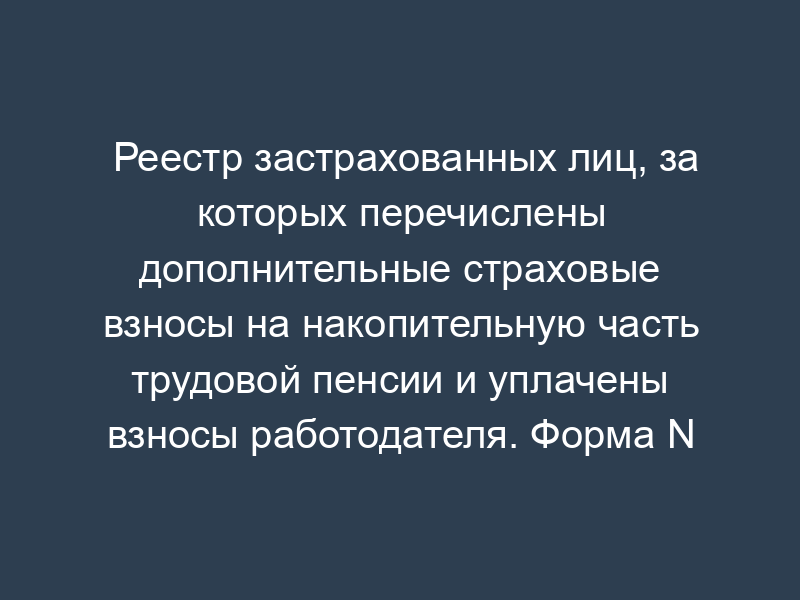 Реестр застрахованных лиц, за которых перечислены дополнительные страховые взносы на накопительную часть трудовой пенсии и уплачены взносы работодателя. Форма N ДСВ-3