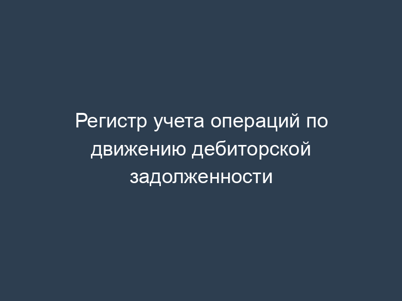 Регистр учета операций по движению дебиторской задолженности