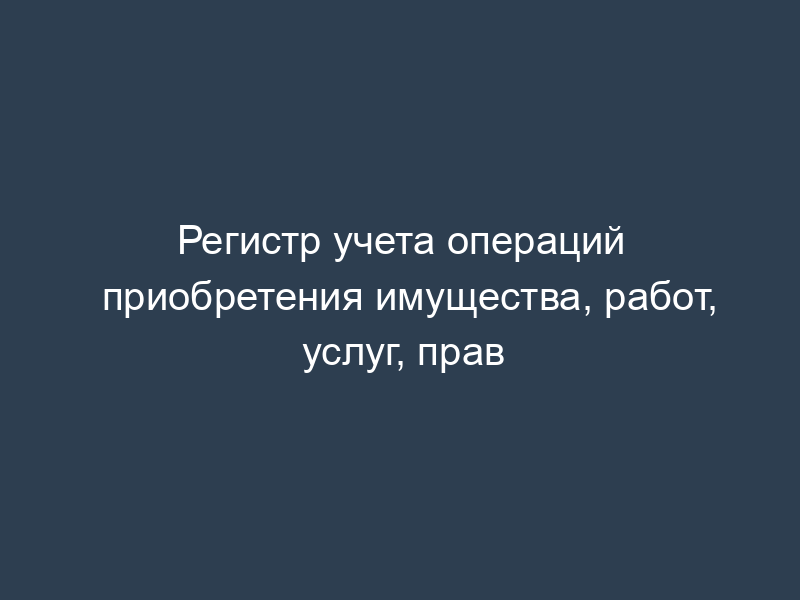 Регистр учета операций приобретения имущества, работ, услуг, прав