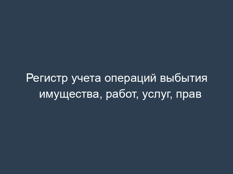 Регистр учета операций выбытия имущества, работ, услуг, прав