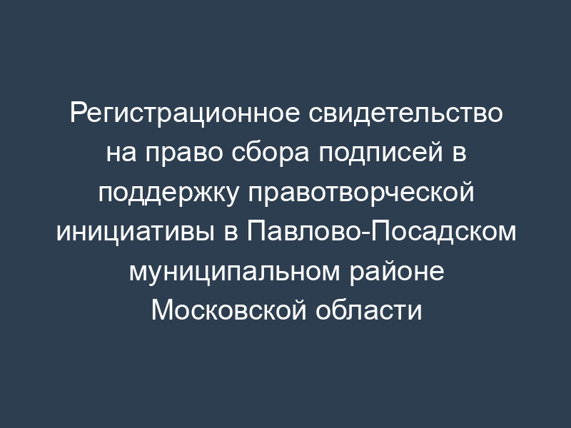 Регистрационное свидетельство на право сбора подписей в поддержку правотворческой инициативы в Павлово-Посадском муниципальном районе Московской области