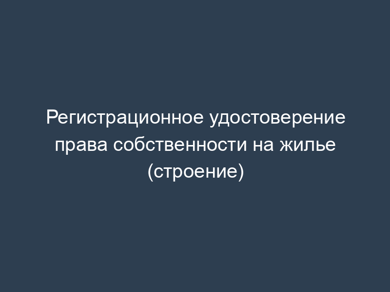 Регистрационное удостоверение права собственности на жилье (строение)