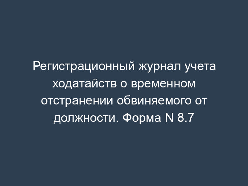 Регистрационный журнал учета ходатайств о временном отстранении обвиняемого от должности. Форма N 8.7