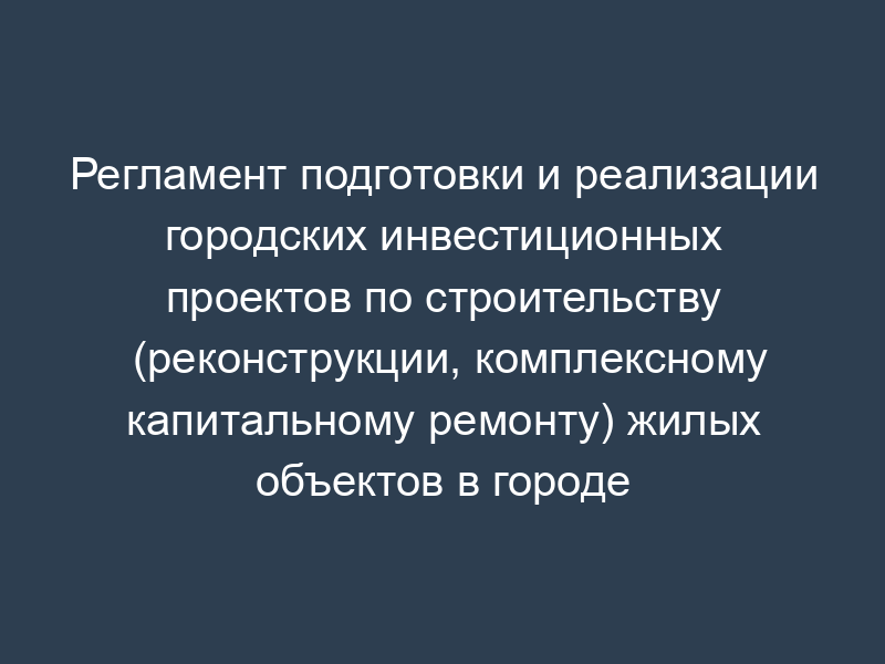 Регламент подготовки и реализации городских инвестиционных проектов по строительству (реконструкции, комплексному капитальному ремонту) жилых объектов в городе Москве