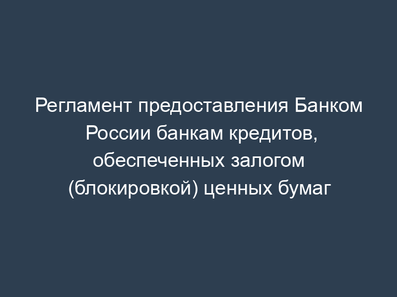 Регламент предоставления Банком России банкам кредитов, обеспеченных залогом (блокировкой) ценных бумаг