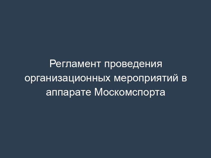 Регламент проведения организационных мероприятий в аппарате Москомспорта