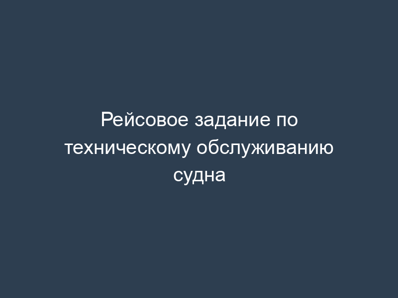Рейсовое задание по техническому обслуживанию судна