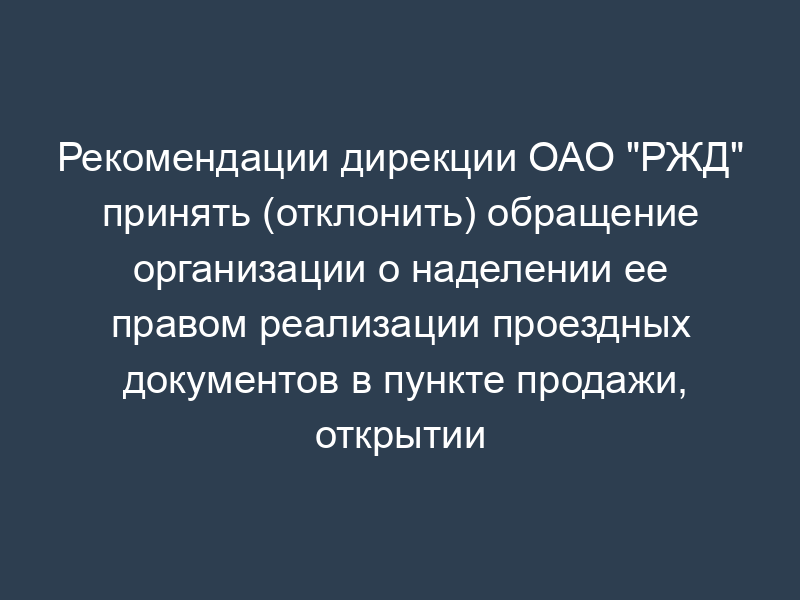Рекомендации дирекции ОАО "РЖД" принять (отклонить) обращение организации о наделении ее правом реализации проездных документов в пункте продажи, открытии дополнительных пунктов с целью расширения сети обслуживания пассажиров