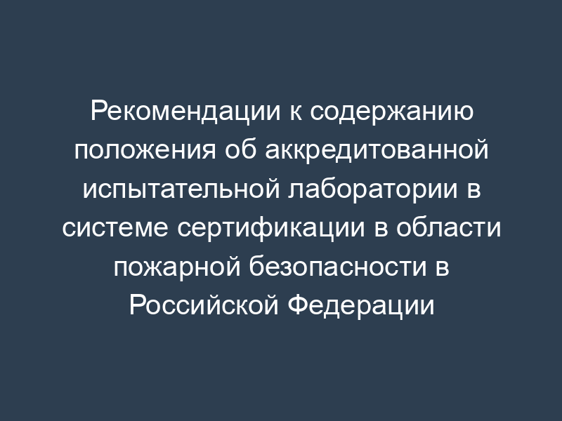 Рекомендации к содержанию положения об аккредитованной испытательной лаборатории в системе сертификации в области пожарной безопасности в Российской Федерации