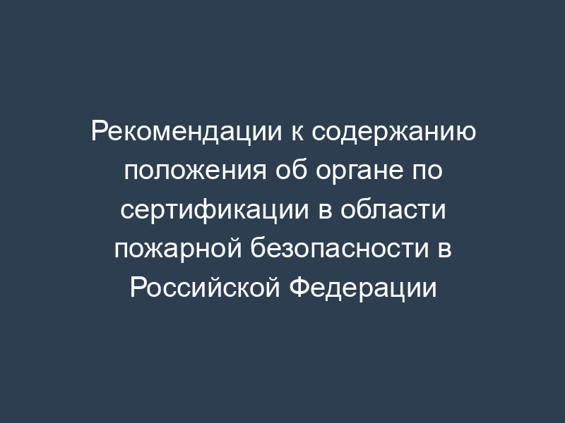 Рекомендации к содержанию положения об органе по сертификации в области пожарной безопасности в Российской Федерации