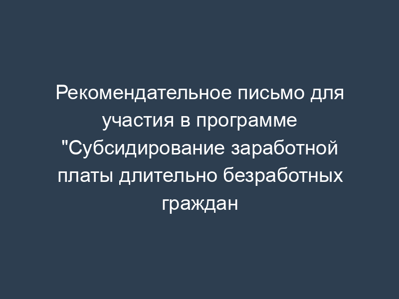 Рекомендательное письмо для участия в программе "Субсидирование заработной платы длительно безработных граждан