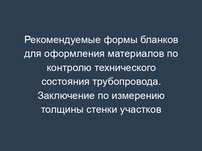 Рекомендуемые формы бланков для оформления материалов по контролю технического состояния трубопровода. Заключение по измерению толщины стенки участков трубопровода
