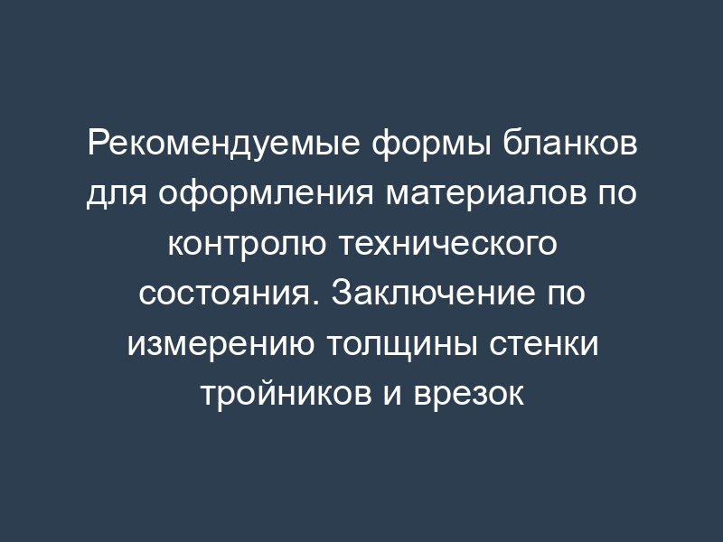 Рекомендуемые формы бланков для оформления материалов по контролю технического состояния. Заключение по измерению толщины стенки тройников и врезок трубопровода