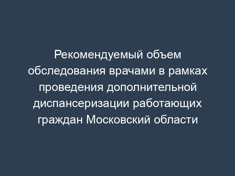 Рекомендуемый объем обследования врачами в рамках проведения дополнительной диспансеризации работающих граждан Московский области