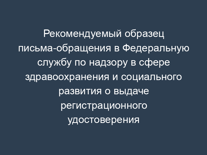Рекомендуемый образец письма-обращения в Федеральную службу по надзору в сфере здравоохранения и социального развития о выдаче регистрационного удостоверения на лекарственное средство