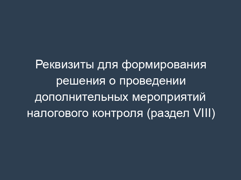 Реквизиты для формирования решения о проведении дополнительных мероприятий налогового контроля (раздел VIII)